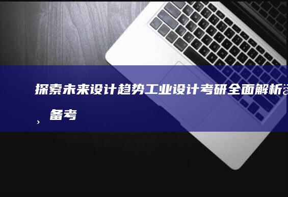 探索未来设计趋势：工业设计考研全面解析与备考攻略